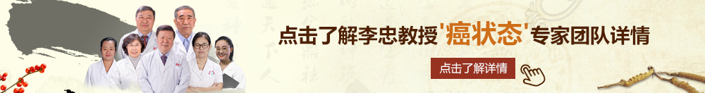 逼逼被操北京御方堂李忠教授“癌状态”专家团队详细信息